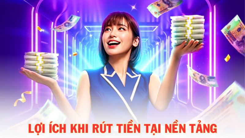 Tổng quan lợi ích khi rút tiền tại nền tảng